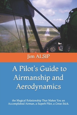 A Pilot's Guide to Airmanship and Aerodynamics: the Magical Relationship That Makes You an Accomplished Airman, a Superb Pilot, a Great Stick. by Alsip, Jim