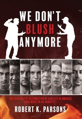 We Don't Blush Anymore: The Systematic Destruction of Civility in America (and What to Do about It) by Parsons, Robert K.