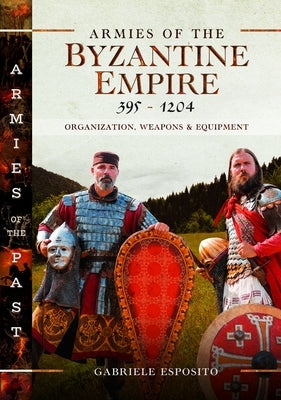 Armies of the Byzantine Empire, 395-1204: Organization, Weapons and Equipment by Esposito, Gabriele