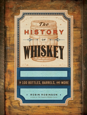 The History of Whiskey: In 100 Bottles, Barrels, and More by Robinson, Robin