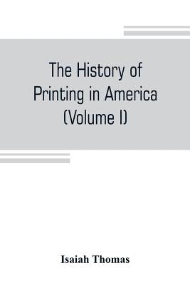 The history of printing in America, with a biography of printers, and an account of newspapers (Volume I) by Thomas, Isaiah
