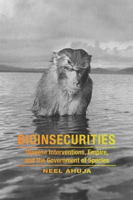 Bioinsecurities: Disease Interventions, Empire, and the Government of Species by Ahuja, Neel