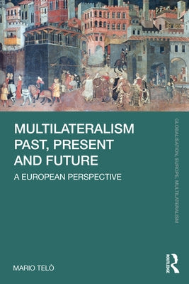 Multilateralism Past, Present and Future: A European Perspective by Telò, Mario