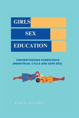 Girls Sex Education: Understanding Pubescence (Menstrual Cycle and Safe Sex ) by A. Williams, Elsie