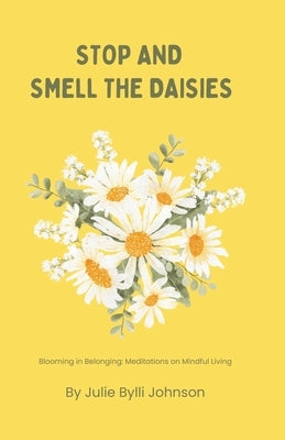 Stop and Smell the Daisies: Blooming in Belonging: Meditations on Mindful Living by Johnson, Julie Bylli