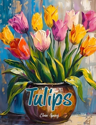 A Tulips Coloring Book for Adults.: Relax and Rejuvenate with Exquisite Tulip Designs. 40 tulips illustrations to color for women and teens alongside by Spring, Eloise