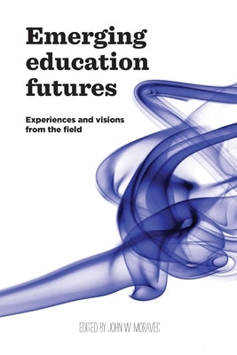 Emerging Education Futures: Experiences and Visions from the Field by Moravec, John W.