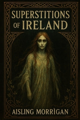 Superstitions of Ireland: Ghosts, Curses, Fairies, and Ancient Beliefs from Celtic Folklore by Morrìgan, Aisling