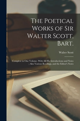 The Poetical Works of Sir Walter Scott, Bart.: Complete in one Volume. With all his Introductions and Notes; Also Various Readings, and the Editor's N by Scott, Walter