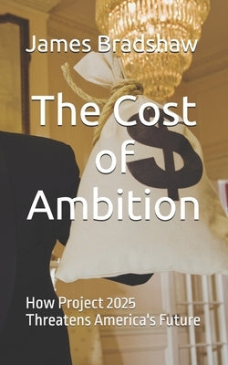 The Cost of Ambition: How Project 2025 Threatens America's Future by Bradshaw, James H.
