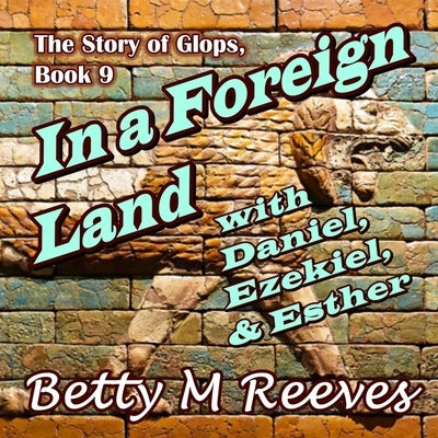 In a Foreign Land with Daniel, Ezekiel, & Esther: The Story of Glops, Book 9 by Reeves, Betty M.