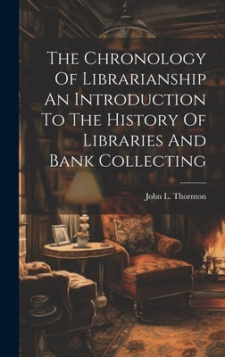The Chronology Of Librarianship An Introduction To The History Of Libraries And Bank Collecting by Thornton, John L.