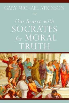 Our Search with Socrates for Moral Truth by Atkinson, Gary Michael