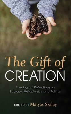 The Gift of Creation: Theological Reflections on Ecology, Metaphysics, and Politics by Szalay, M?ty?s