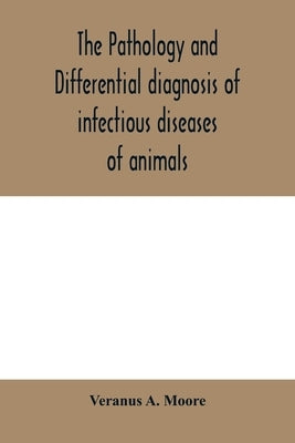 The pathology and differential diagnosis of infectious diseases of animals: prepared for students and practitioners of veterinary medicine by A. Moore, Veranus