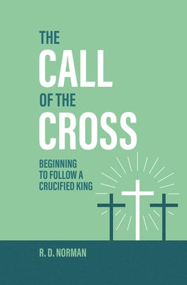 The Call of the Cross: Beginning to Follow a Crucified King by Norman, R. D.