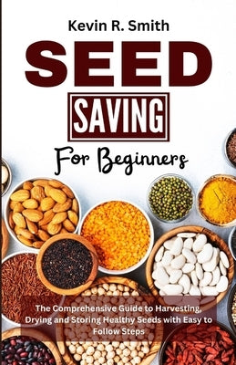 Seed Saving For Beginners: The Comprehensive Guide to Harvesting, Drying and Storing Healthy Seeds with Easy to Follow Steps by Smith, Kevin R.