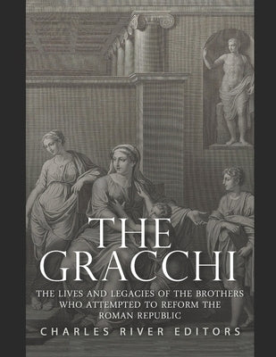 The Gracchi: The Lives and Legacies of the Brothers Who Attempted to Reform the Roman Republic by Charles River