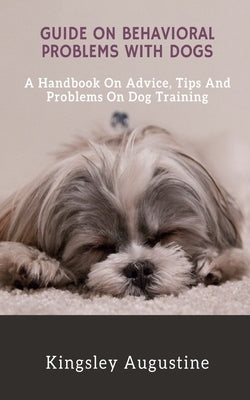 Guide on Behavioral Problems with Dogs: A Handbook on Advice, Tips and Problems on Dog Training by Augustine, Kingsley