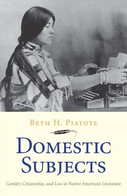 Domestic Subjects: Gender, Citizenship, and Law in Native American Literature by Piatote, Beth H.