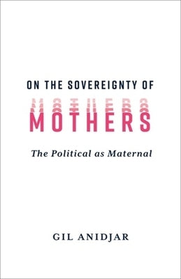On the Sovereignty of Mothers: The Political as Maternal by Anidjar, Gil