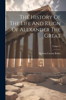 The History Of The Life And Reign Of Alexander The Great; Volume 2 by Rufus, Quintus Curtius