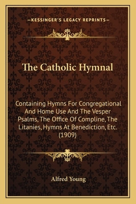 The Catholic Hymnal: Containing Hymns For Congregational And Home Use And The Vesper Psalms, The Office Of Compline, The Litanies, Hymns At by Young, Alfred