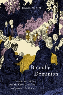 Boundless Dominion: Providence, Politics, and the Early Canadian Presbyterian Worldview Volume 2 by McKim, Denis
