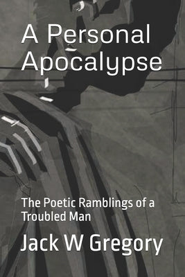 A Personal Apocalypse: The Poetic Ramblings of a troubled man by Gregory, Jack W.