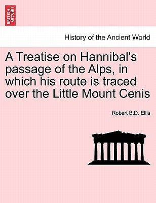 A Treatise on Hannibal's Passage of the Alps, in Which His Route Is Traced Over the Little Mount Cenis by Ellis, Robert B. D.
