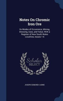 Notes On Chromic Iron Ore: Its Modes of Occurrence, Mining, Dressing, Uses, and Value; With a Register of New South Wales Localities, Issues 1-6 by Carne, Joseph Edmund