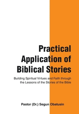 Practical Application of Biblical Stories: Building Spiritual Virtues and Faith Through the Lessons of the Stories of the Bible by Obatusin, Pastor (Dr ). Segun