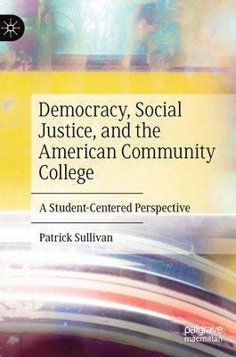 Democracy, Social Justice, and the American Community College: A Student-Centered Perspective by Sullivan, Patrick