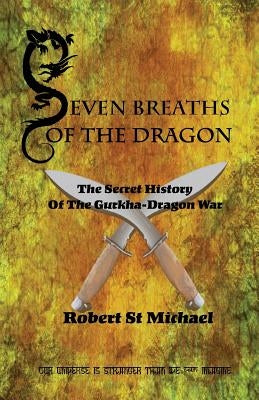 Seven Breaths of the Dragon: The Secret History of the Gurkha-Dragon War by St Michael, Robert