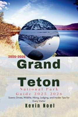 Grand Teton National Park Guide 2025-2026: Scenic Drives, Wildlife, Hiking, Lodging, and Insider Tips for Every Visitor by Noel, Kevin