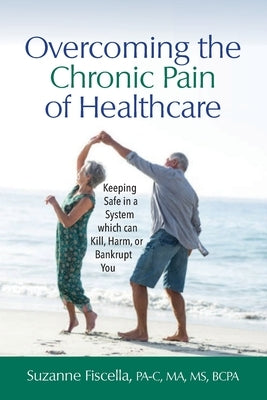 Overcoming the Chronic Pain of Healthcare: Keeping Safe in a System which can Kill, Harm, or Bankrupt You by Fiscella, Suzanne