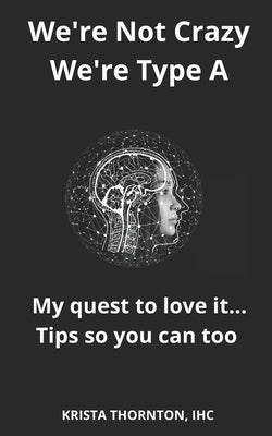 We're Not Crazy, We're Type A: My quest to love it... Tips so you can too by Thornton, Krista