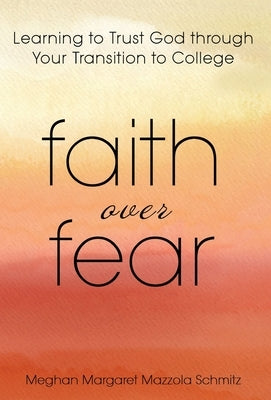 Faith Over Fear: Learning to Trust God through Your Transition to College by Schmitz, Meghan Margaret Mazzola