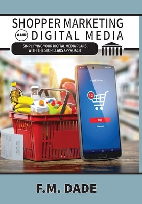 Shopper Marketing and Digital Media: Simplifying Your Digital Media Plans with the Six Pillars Approach by Dade, F. M.