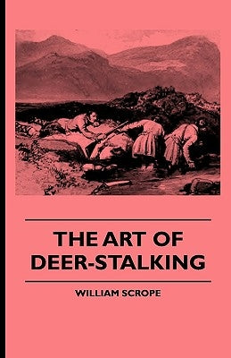 The Art of Deer-Stalking - Illustrated by a Narrative of a Few Days Sport in the Forest of Atholl, with Some Account of the Nature and Habits of Red D by Scrope, William