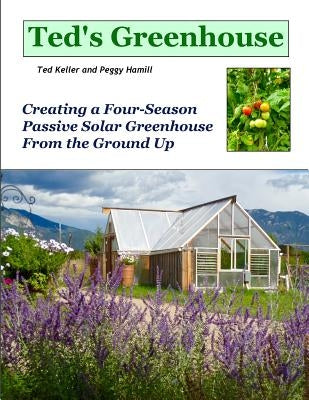 Ted's Greenhouse: Creating a Four-Season Passive Solar Greenhouse From the Ground Up by Hamill, Peggy