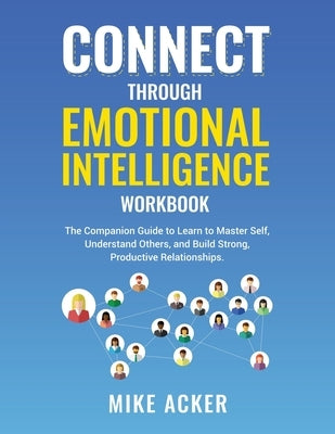 Connect through Emotional Intelligence Workbook: The companion guide to learn to master self, understand others, and build strong, productive relation by Acker, Mike