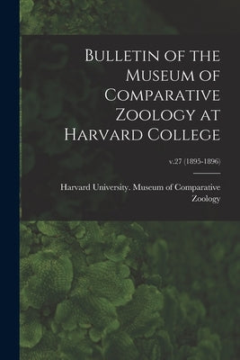 Bulletin of the Museum of Comparative Zoology at Harvard College; v.27 (1895-1896) by Harvard University Museum of Compara
