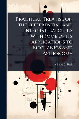 Practical Treatise on the Differential and Integral Calculus With Some of its Applications to Mechanics and Astronomy by Peck, William G. 1820-1892