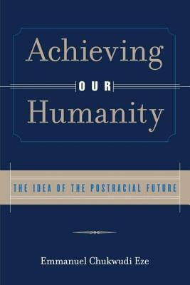 Achieving Our Humanity: The Idea of the Postracial Future by Eze, Emmanuel C.