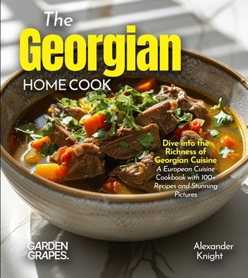 The Georgian Home Cook: Dive into the Richness of Georgian Cuisine - A European Cuisine Cookbook with 100+ Recipes and Stunning Pictures by Knight, Alexander