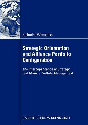 Strategic Orientation and Alliance Portfolio Configuration: The Interdependence of Strategy and Alliance Portfolio Management by Wratschko, Katharina