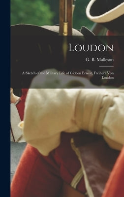 Loudon: a Sketch of the Military Life of Gideon Ernest, Freiherr Von Loudon by Malleson, G. B. (George Bruce) 1825-