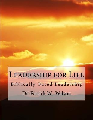 Leadership for Life: Biblically-Based Leadership by Wilson, Patrick W.