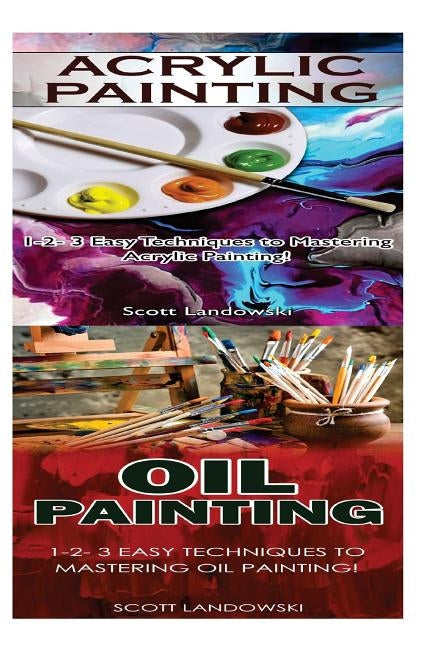 Acrylic Painting & Oil Painting: 1-2-3 Easy Techniques to Mastering Acrylic Painting! & 1-2-3 Easy Techniques to Mastering Oil Painting! by Landowski, Scott